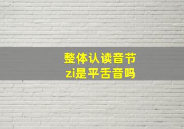 整体认读音节zi是平舌音吗