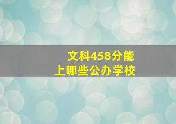 文科458分能上哪些公办学校