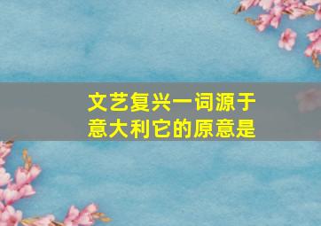 文艺复兴一词源于意大利它的原意是