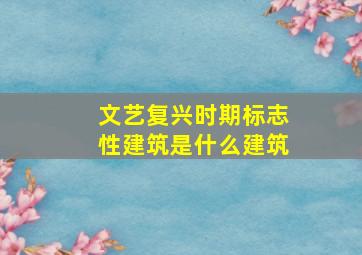 文艺复兴时期标志性建筑是什么建筑