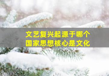 文艺复兴起源于哪个国家思想核心是文化