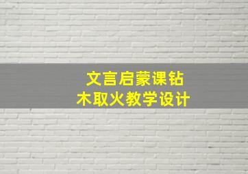 文言启蒙课钻木取火教学设计