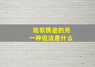 斑驳锈迹的另一种说法是什么