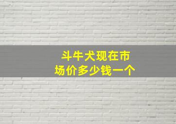 斗牛犬现在市场价多少钱一个