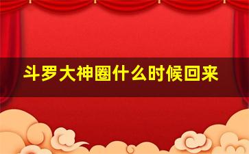 斗罗大神圈什么时候回来