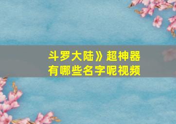 斗罗大陆》超神器有哪些名字呢视频