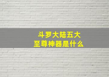 斗罗大陆五大至尊神器是什么