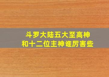 斗罗大陆五大至高神和十二位主神谁厉害些