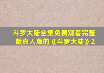 斗罗大陆全集免费观看完整版真人版的《斗罗大陆》2