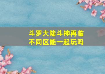 斗罗大陆斗神再临不同区能一起玩吗