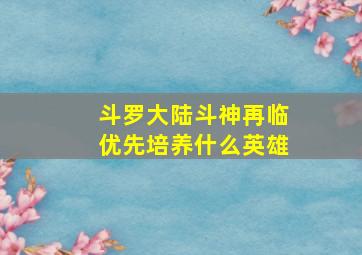 斗罗大陆斗神再临优先培养什么英雄