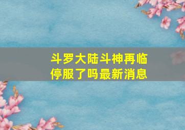 斗罗大陆斗神再临停服了吗最新消息