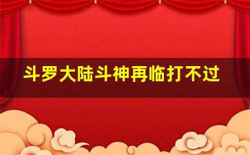 斗罗大陆斗神再临打不过