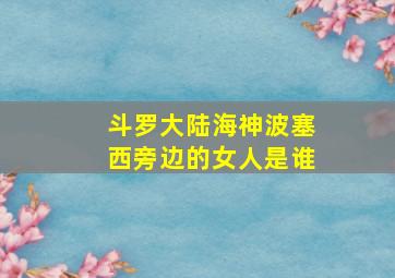 斗罗大陆海神波塞西旁边的女人是谁