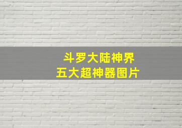 斗罗大陆神界五大超神器图片