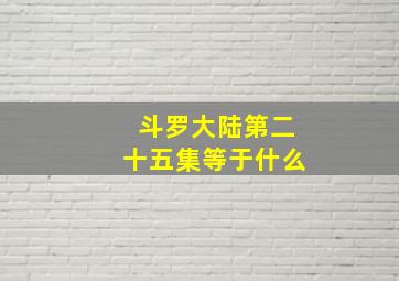 斗罗大陆第二十五集等于什么