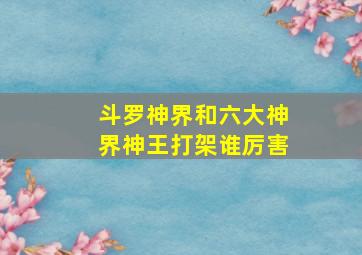 斗罗神界和六大神界神王打架谁厉害