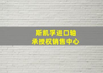 斯凯孚进口轴承授权销售中心