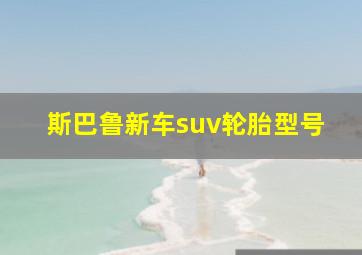 斯巴鲁新车suv轮胎型号