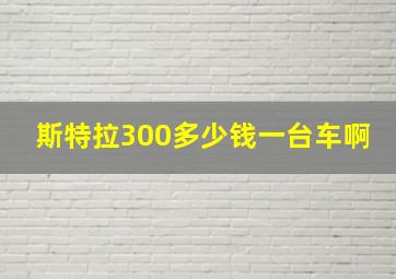 斯特拉300多少钱一台车啊