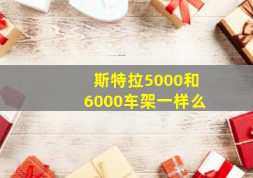 斯特拉5000和6000车架一样么