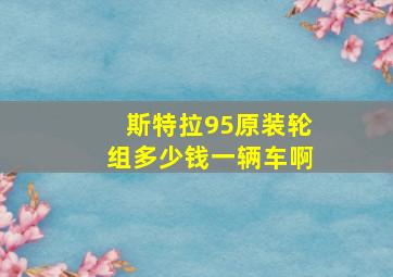 斯特拉95原装轮组多少钱一辆车啊