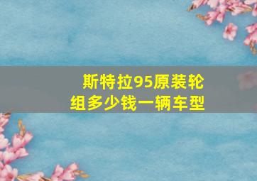 斯特拉95原装轮组多少钱一辆车型