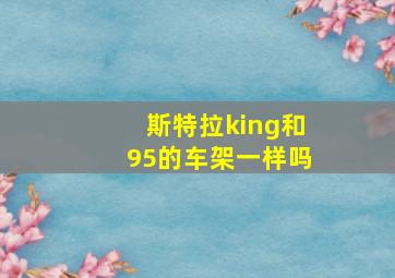 斯特拉king和95的车架一样吗