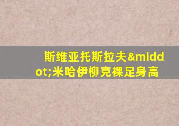 斯维亚托斯拉夫·米哈伊柳克裸足身高