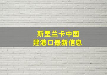 斯里兰卡中国建港口最新信息