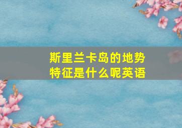 斯里兰卡岛的地势特征是什么呢英语