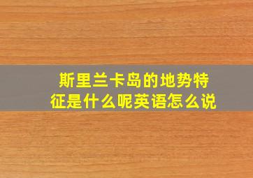 斯里兰卡岛的地势特征是什么呢英语怎么说