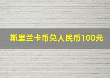 斯里兰卡币兑人民币100元