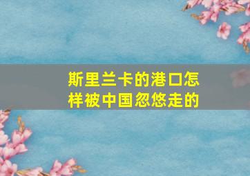 斯里兰卡的港口怎样被中国忽悠走的