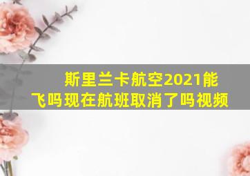 斯里兰卡航空2021能飞吗现在航班取消了吗视频