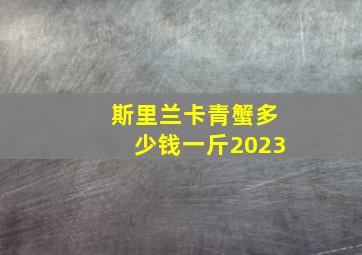 斯里兰卡青蟹多少钱一斤2023