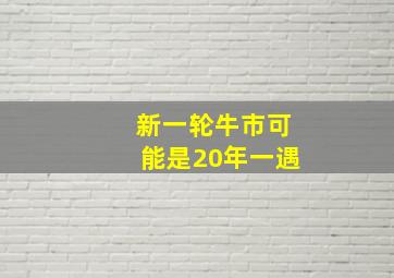 新一轮牛市可能是20年一遇