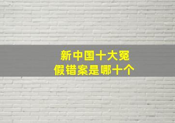 新中国十大冤假错案是哪十个