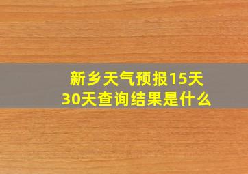 新乡天气预报15天30天查询结果是什么