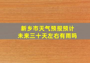 新乡市天气预报预计未来三十天左右有雨吗