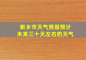 新乡市天气预报预计未来三十天左右的天气