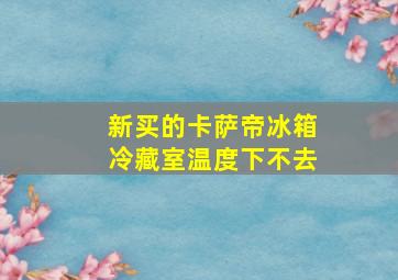 新买的卡萨帝冰箱冷藏室温度下不去