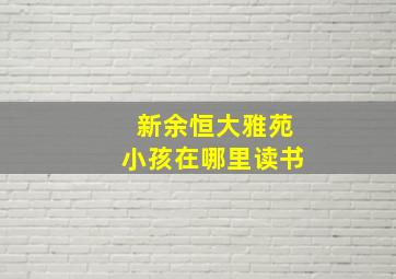 新余恒大雅苑小孩在哪里读书