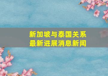 新加坡与泰国关系最新进展消息新闻