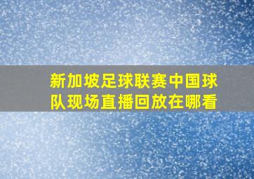 新加坡足球联赛中国球队现场直播回放在哪看