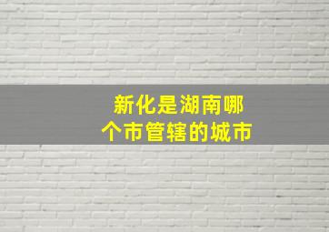 新化是湖南哪个市管辖的城市