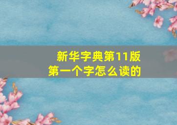 新华字典第11版第一个字怎么读的