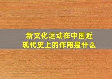 新文化运动在中国近现代史上的作用是什么