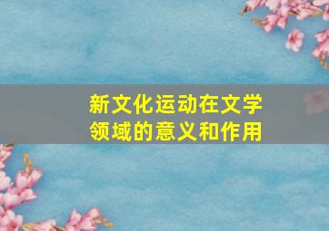 新文化运动在文学领域的意义和作用