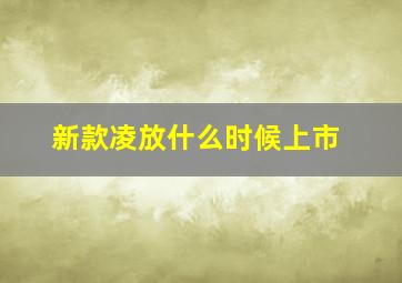 新款凌放什么时候上市